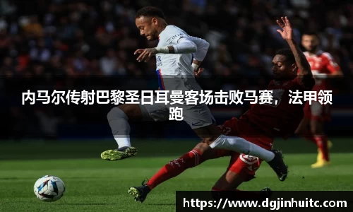 内马尔传射巴黎圣日耳曼客场击败马赛，法甲领跑