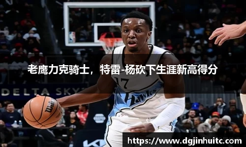 老鹰力克骑士，特雷-杨砍下生涯新高得分