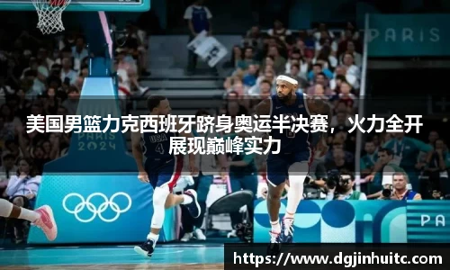 美国男篮力克西班牙跻身奥运半决赛，火力全开展现巅峰实力