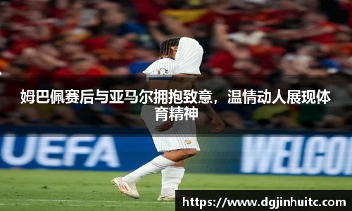 姆巴佩赛后与亚马尔拥抱致意，温情动人展现体育精神