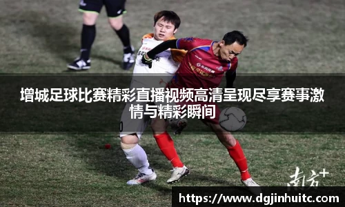 增城足球比赛精彩直播视频高清呈现尽享赛事激情与精彩瞬间