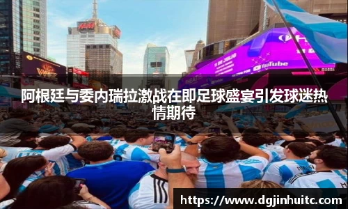 阿根廷与委内瑞拉激战在即足球盛宴引发球迷热情期待