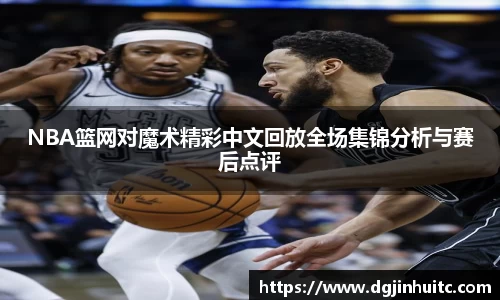 NBA篮网对魔术精彩中文回放全场集锦分析与赛后点评