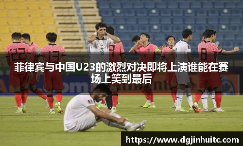 菲律宾与中国U23的激烈对决即将上演谁能在赛场上笑到最后